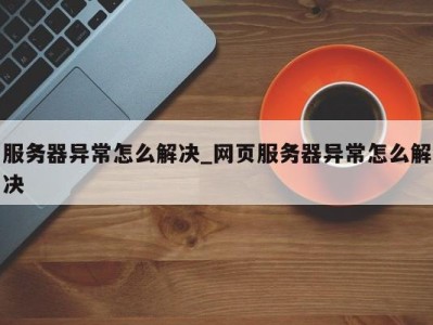 成都服务器异常怎么解决_网页服务器异常怎么解决 