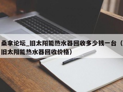 成都桑拿论坛_旧太阳能热水器回收多少钱一台（旧太阳能热水器回收价格）