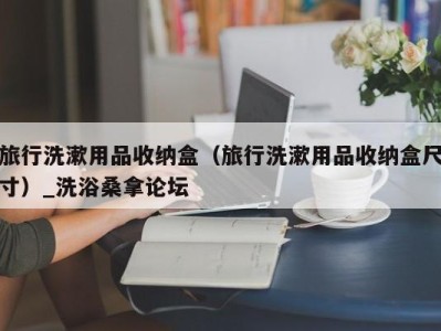 成都旅行洗漱用品收纳盒（旅行洗漱用品收纳盒尺寸）_洗浴桑拿论坛