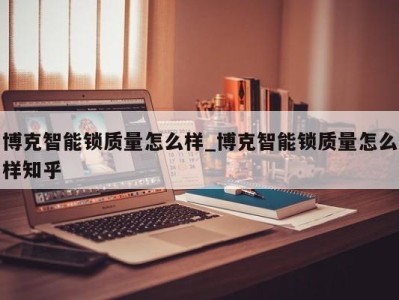 成都博克智能锁质量怎么样_博克智能锁质量怎么样知乎 