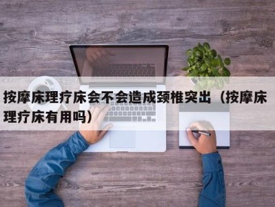 成都按摩床理疗床会不会造成颈椎突出（按摩床 理疗床有用吗）