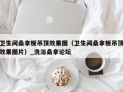 成都卫生间桑拿板吊顶效果图（卫生间桑拿板吊顶效果图片）_洗浴桑拿论坛