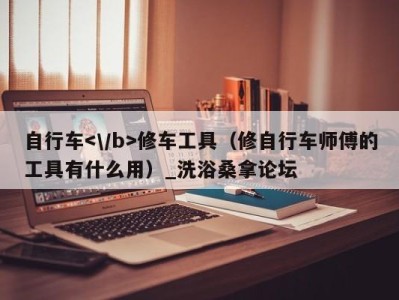 成都自行车修车工具（修自行车师傅的工具有什么用）_洗浴桑拿论坛