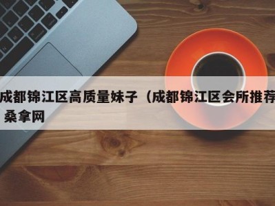 成都锦江区高质量妹子（成都锦江区会所推荐 桑拿网