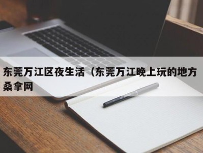 成都东莞万江区夜生活（东莞万江晚上玩的地方 桑拿网