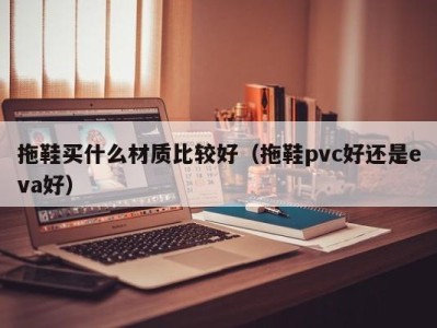 成都拖鞋买什么材质比较好（拖鞋pvc好还是eva好）