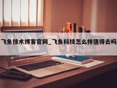 成都飞鱼技术博客官网_飞鱼科技怎么样值得去吗 