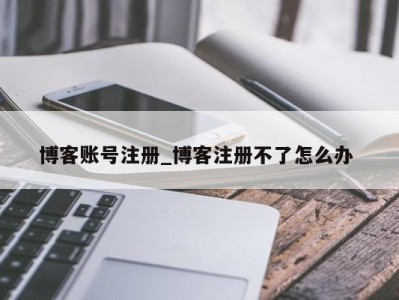 成都博客账号注册_博客注册不了怎么办 