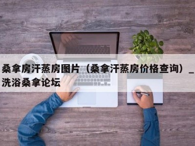 成都桑拿房汗蒸房图片（桑拿汗蒸房价格查询）_洗浴桑拿论坛