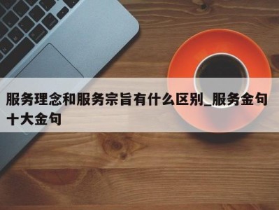 成都服务理念和服务宗旨有什么区别_服务金句 十大金句 