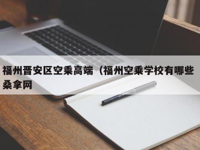 成都福州晋安区空乘高端（福州空乘学校有哪些 桑拿网