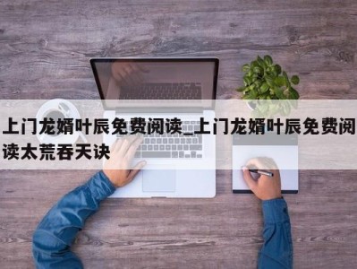 成都上门龙婿叶辰免费阅读_上门龙婿叶辰免费阅读太荒吞天诀 