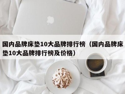 成都国内品牌床垫10大品牌排行榜（国内品牌床垫10大品牌排行榜及价格）