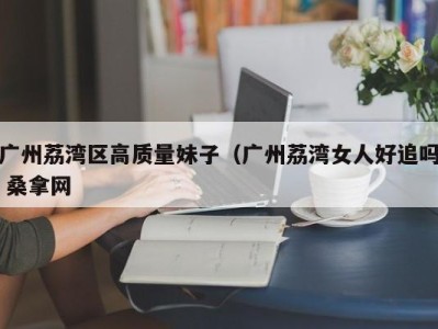 成都广州荔湾区高质量妹子（广州荔湾女人好追吗 桑拿网