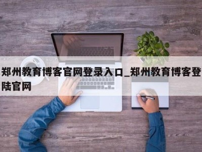 成都郑州教育博客官网登录入口_郑州教育博客登陆官网 