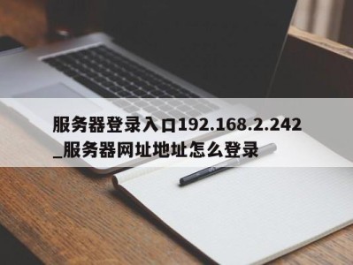 成都服务器登录入口192.168.2.242_服务器网址地址怎么登录 