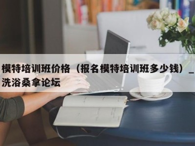 成都模特培训班价格（报名模特培训班多少钱）_洗浴桑拿论坛