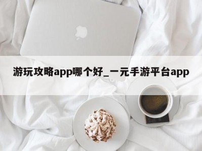 成都游玩攻略app哪个好_一元手游平台app 