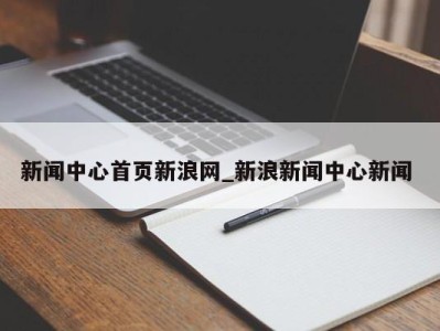 成都新闻中心首页新浪网_新浪新闻中心新闻 