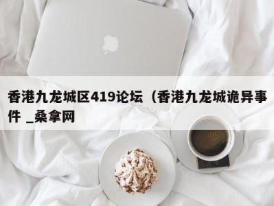 成都香港九龙城区419论坛（香港九龙城诡异事件 _桑拿网