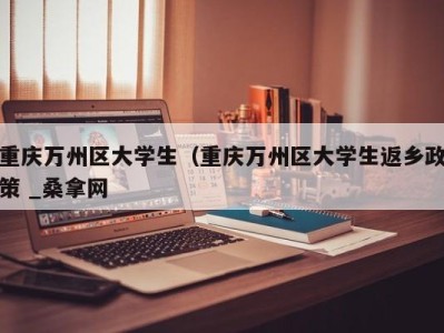 成都重庆万州区大学生（重庆万州区大学生返乡政策 _桑拿网