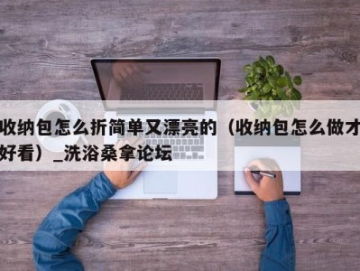 成都收纳包怎么折简单又漂亮的（收纳包怎么做才好看）_洗浴桑拿论坛