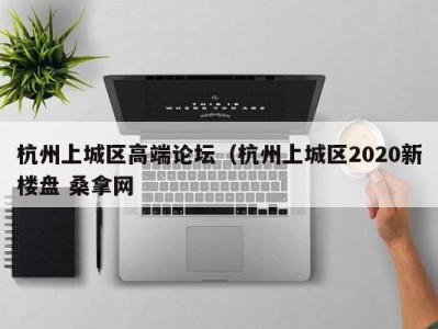 成都杭州上城区高端论坛（杭州上城区2020新楼盘 桑拿网