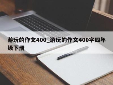 成都游玩的作文400_游玩的作文400字四年级下册 