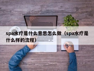 成都spa水疗是什么意思怎么做（spa水疗是什么样的流程）