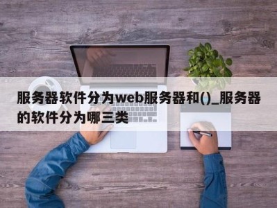 成都服务器软件分为web服务器和()_服务器的软件分为哪三类 