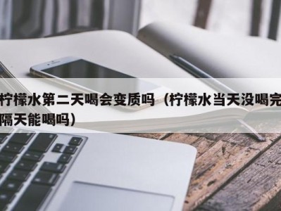 成都柠檬水第二天喝会变质吗（柠檬水当天没喝完隔天能喝吗）