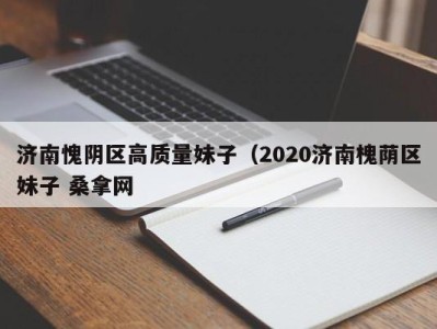 成都济南愧阴区高质量妹子（2020济南槐荫区妹子 桑拿网