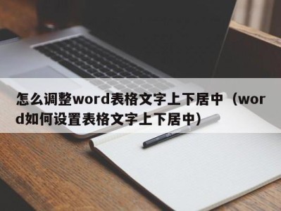 成都怎么调整word表格文字上下居中（word如何设置表格文字上下居中）