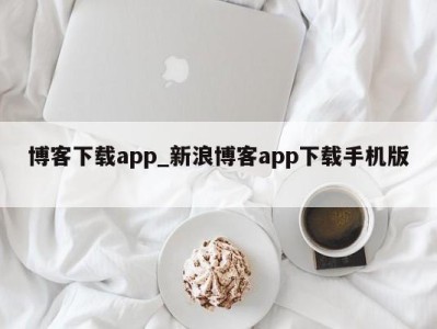 成都博客下载app_新浪博客app下载手机版 