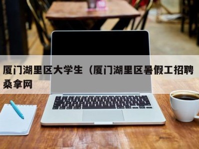 成都厦门湖里区大学生（厦门湖里区暑假工招聘 桑拿网