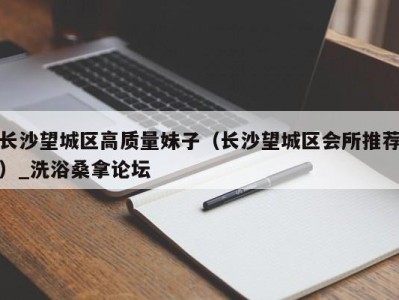 成都长沙望城区高质量妹子（长沙望城区会所推荐）_洗浴桑拿论坛