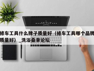 成都修车工具什么牌子质量好（修车工具哪个品牌质量好）_洗浴桑拿论坛