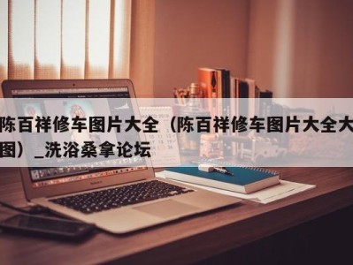 成都陈百祥修车图片大全（陈百祥修车图片大全大图）_洗浴桑拿论坛