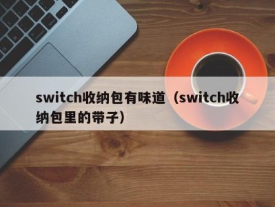 成都switch收纳包有味道（switch收纳包里的带子）