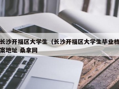 成都长沙开福区大学生（长沙开福区大学生毕业档案地址 桑拿网