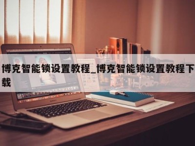 成都博克智能锁设置教程_博克智能锁设置教程下载 