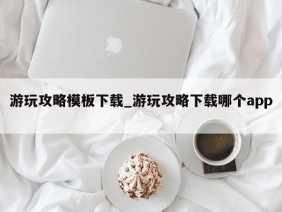 成都游玩攻略模板下载_游玩攻略下载哪个app 