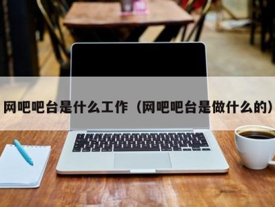 成都网吧吧台是什么工作（网吧吧台是做什么的）