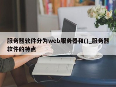 成都服务器软件分为web服务器和()_服务器软件的特点 