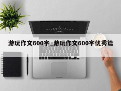 成都游玩作文600字_游玩作文600字优秀篇 