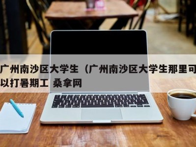 成都广州南沙区大学生（广州南沙区大学生那里可以打暑期工 桑拿网