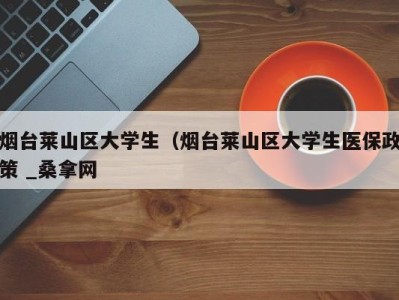 成都烟台莱山区大学生（烟台莱山区大学生医保政策 _桑拿网