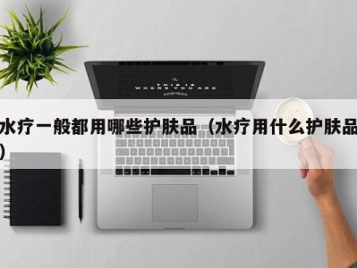 成都水疗一般都用哪些护肤品（水疗用什么护肤品）