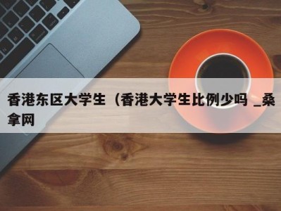 成都香港东区大学生（香港大学生比例少吗 _桑拿网