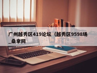 成都广州越秀区419论坛（越秀区9598场 _桑拿网